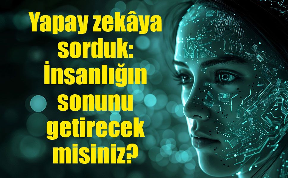 Yapay zekâya sorduk: İnsanlığın sonunu getirecek misiniz?