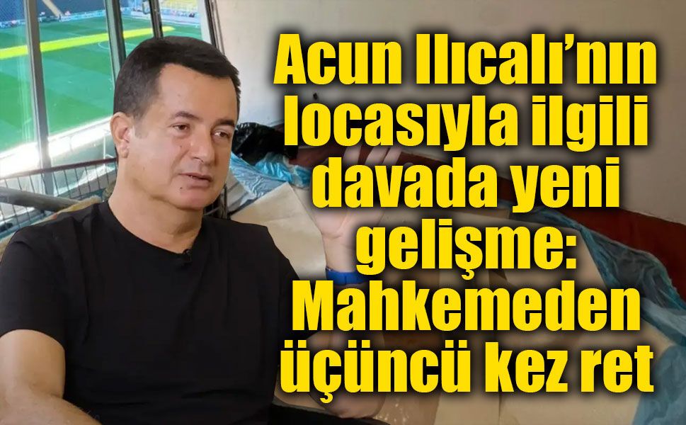 Acun Ilıcalı’nın locasıyla ilgili davada yeni gelişme: Mahkemeden üçüncü kez ret