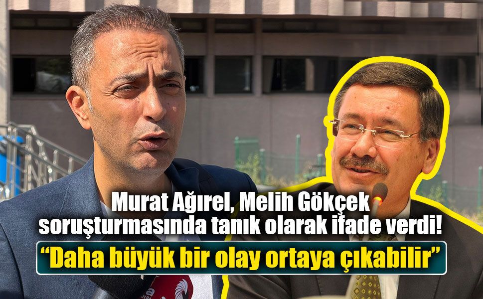 Murat Ağırel, Melih Gökçek soruşturmasında tanık olarak ifade verdi: “Daha büyük bir olay ortaya çıkabilir”