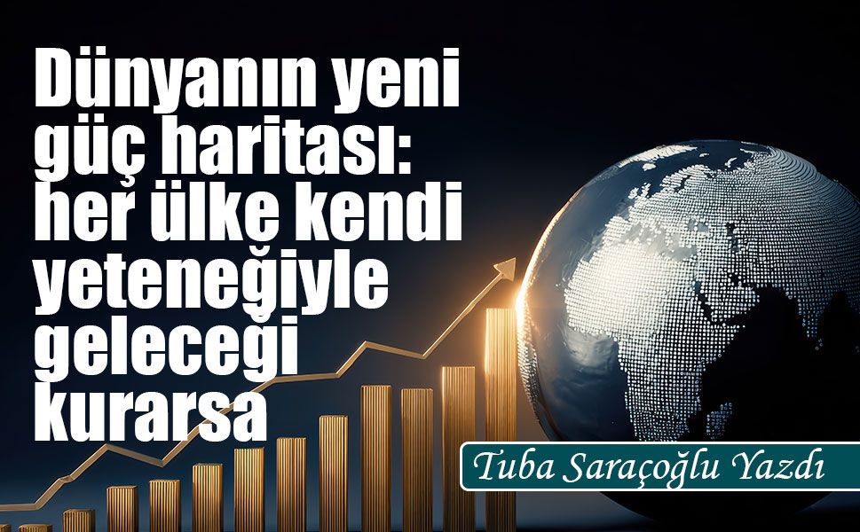 Dünyanın yeni güç haritası: her ülke kendi  yeteneğiyle geleceği kurarsa