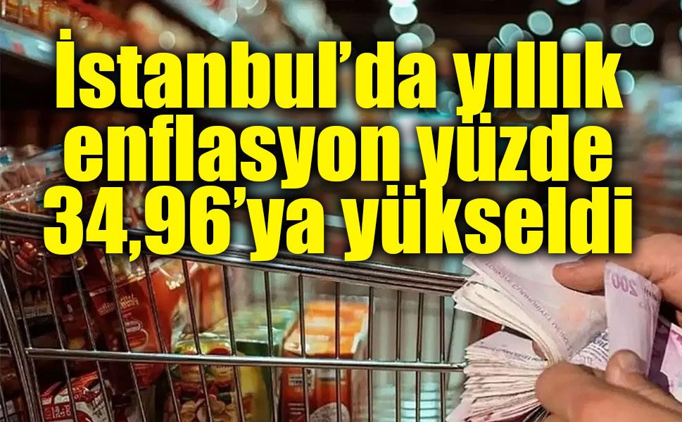 İstanbul’da yıllık enflasyon yüzde 34,96’ya yükseldi
