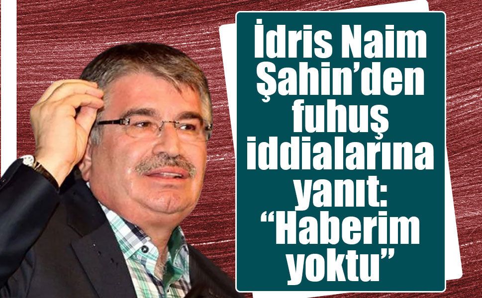 İdris Naim Şahin’den fuhuş iddialarına yanıt: “Haberim yoktu”