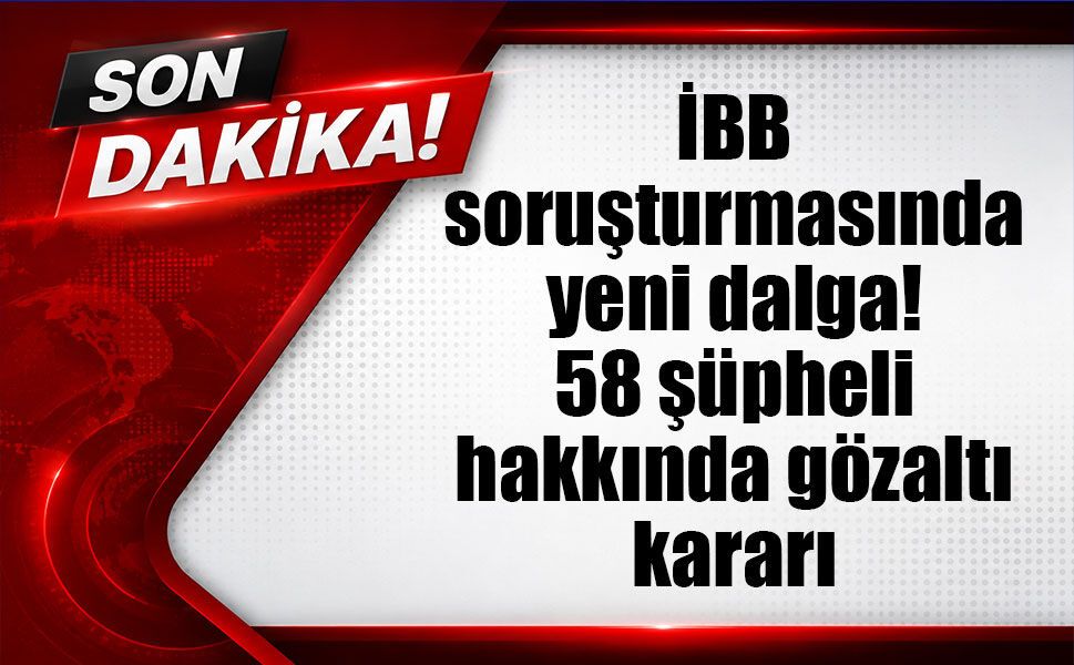 İBB soruşturmasında yeni dalga: 58 şüpheli hakkında gözaltı kararı