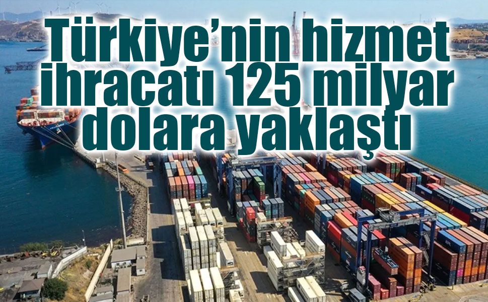 Türkiye’nin hizmet ihracatı 125 milyar dolara yaklaştı