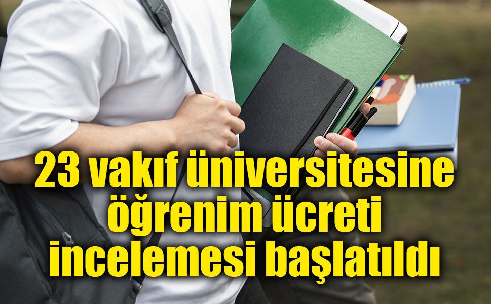 23 vakıf üniversitesine öğrenim ücreti incelemesi başlatıldı