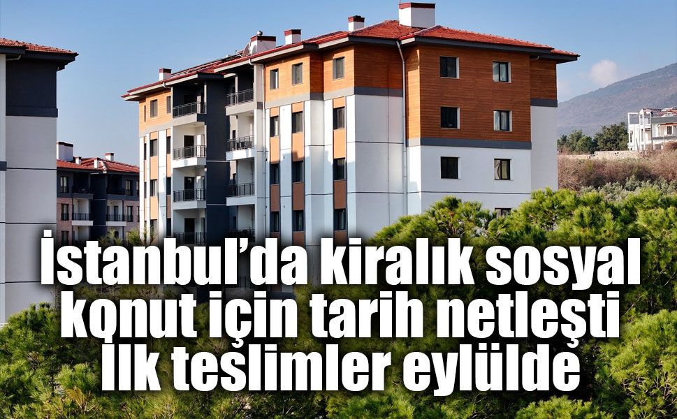 İstanbul’da kiralık sosyal konut için tarih netleşti: İlk teslimler eylülde