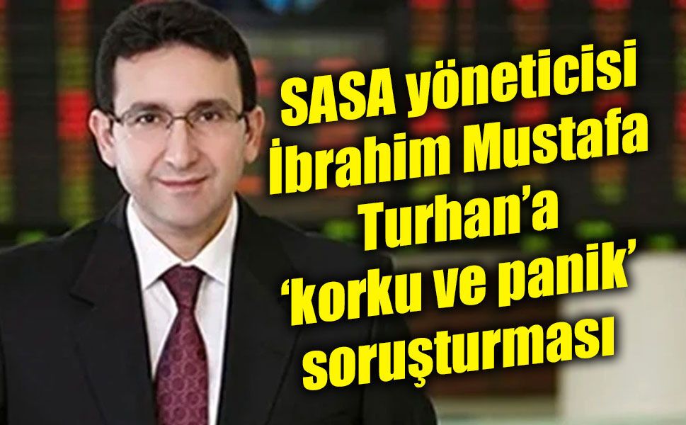 SASA yöneticisi İbrahim Mustafa Turhan’a ‘korku ve panik’ soruşturması