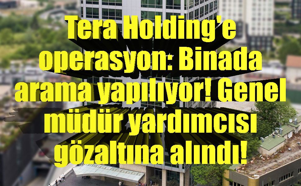 Tera Holding'e operasyon: Binada arama yapılıyor! Genel müdür yardımcısı gözaltına alındı!