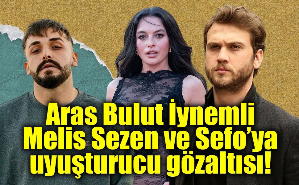 Ünlülere uyuşturucu soruşturmasında yeni dalga: Aras Bulut İynemli, Melis Sezen ve Sefo gözaltında