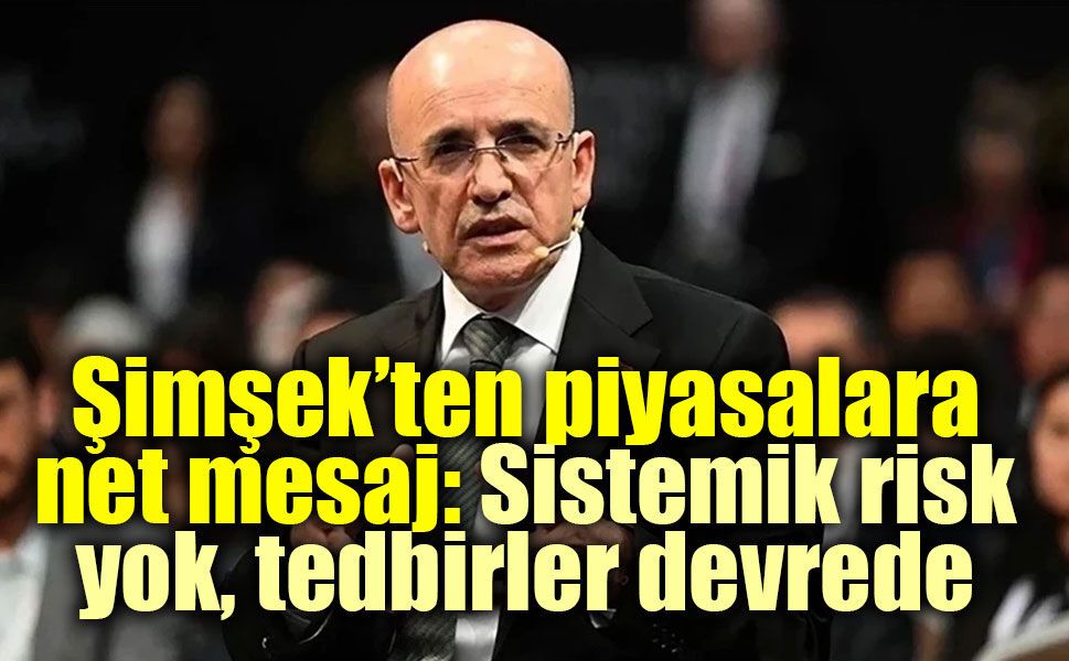 Şimşek’ten piyasalara net mesaj: Sistemik risk yok, tedbirler devrede
