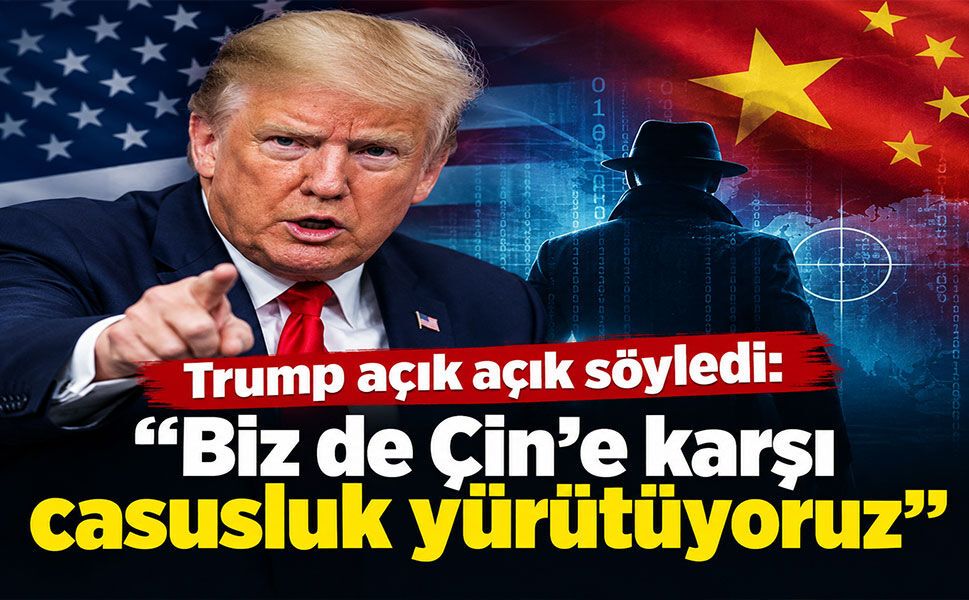 Trump’tan Çin’e açık casusluk itirafı: “Biz de onlara karşı yürütüyoruz”