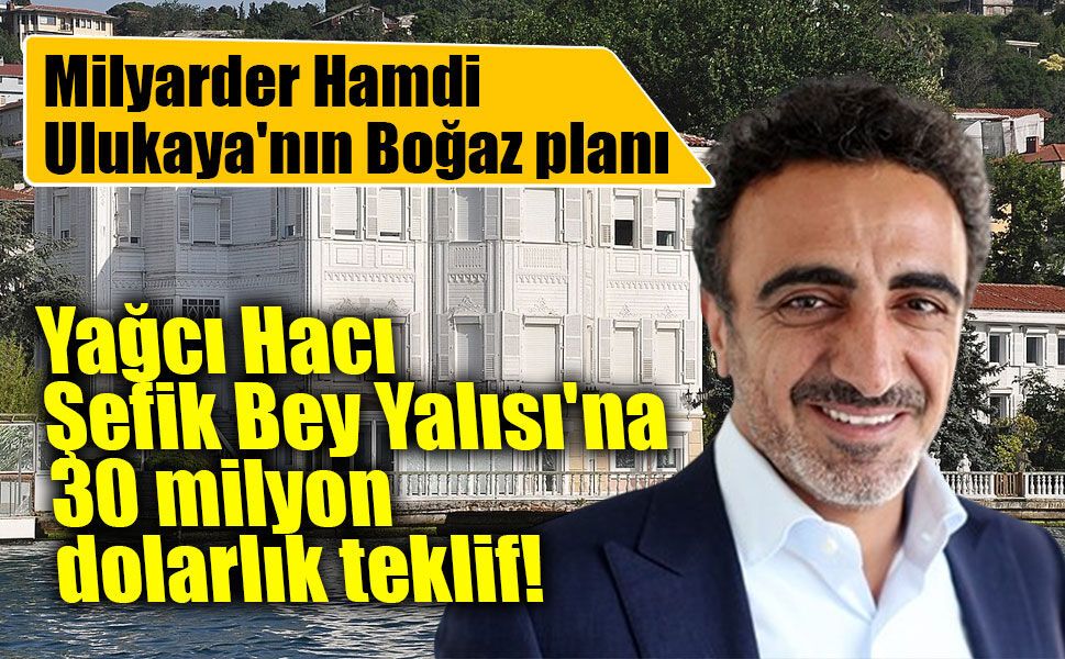 Hamdi Ulukaya'dan Boğaz'daki tarihi yalıya 30 milyon dolarlık teklif