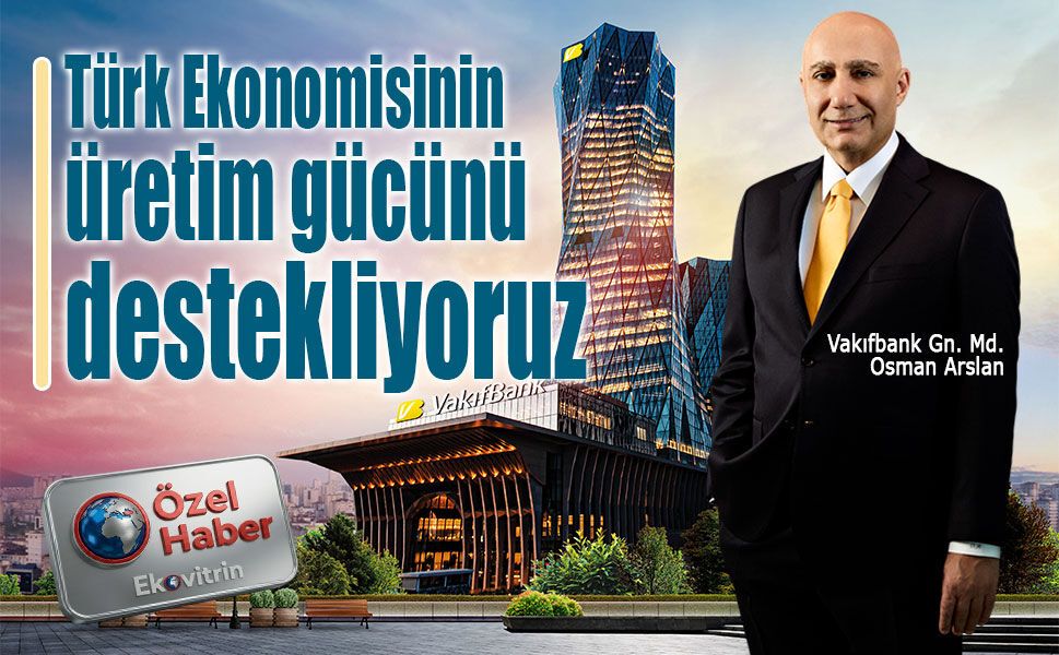 Vakıfbank Genel Müdürü Osman Arslan: Türk ekonomisinin üretim gücünü destekliyoruz