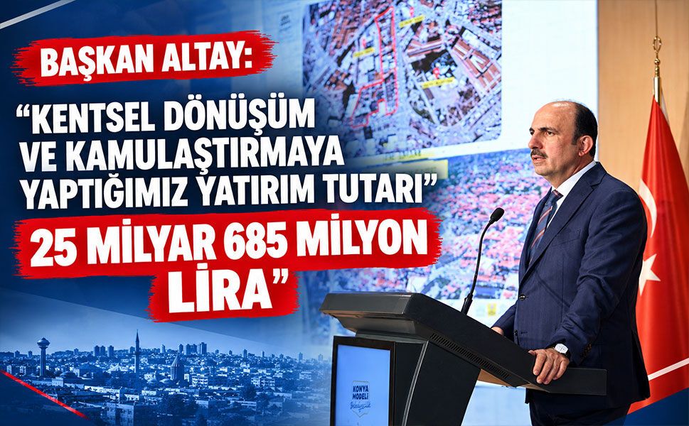BAŞKAN ALTAY: “KENTSEL DÖNÜŞÜM VE KAMULAŞTIRMAYA YAPTIĞIMIZ YATIRIM TUTARI 25 MİLYAR 685 MİLYON LİRA”