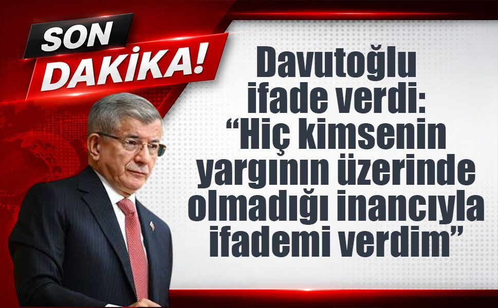 Davutoğlu ifade verdi: “Hiç kimsenin yargının üzerinde olmadığı inancıyla ifademi verdim”