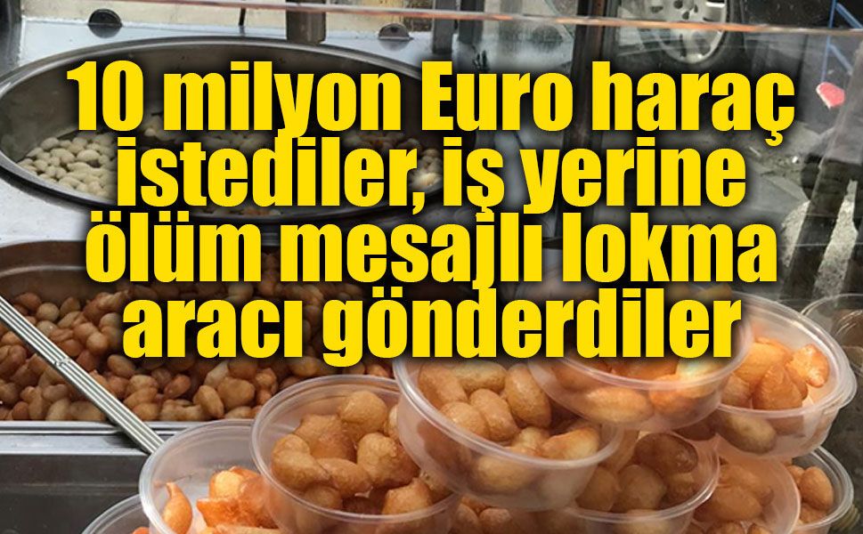 10 milyon Euro haraç istediler, iş yerine ölüm mesajlı lokma aracı gönderdiler