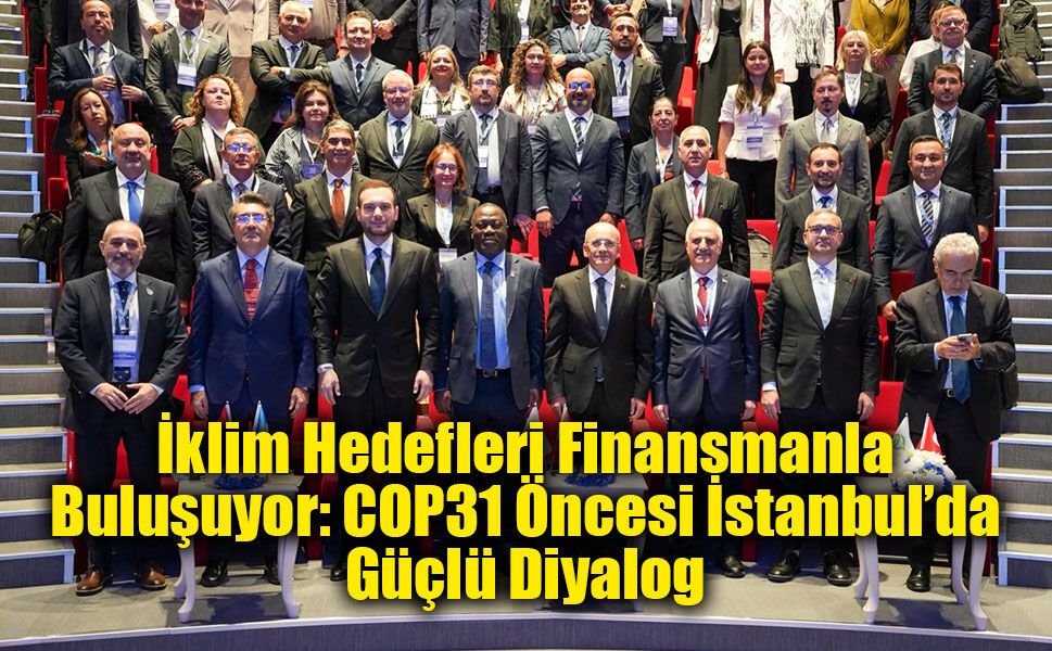 İklim Hedefleri Finansmanla Buluşuyor: COP31 Öncesi İstanbul’da Güçlü Diyalog