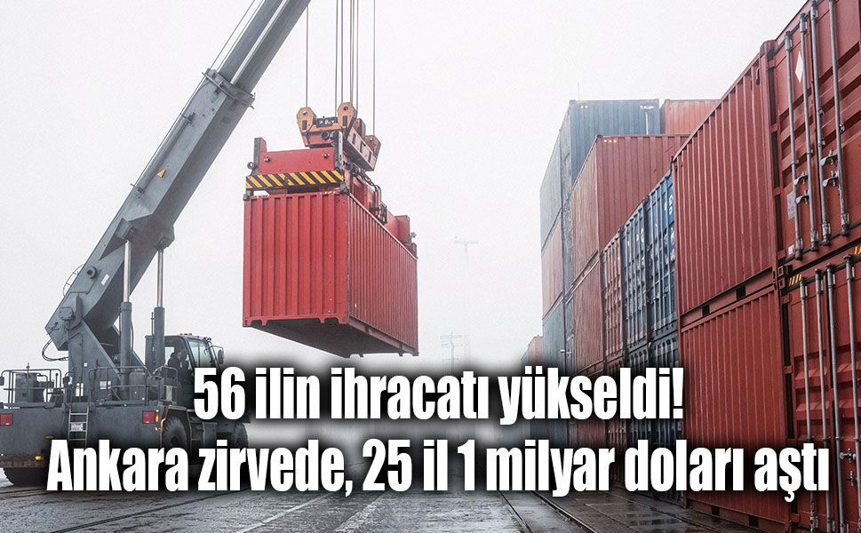 56 ilin ihracatı yükseldi: Ankara zirvede, 25 il 1 milyar doları aştı