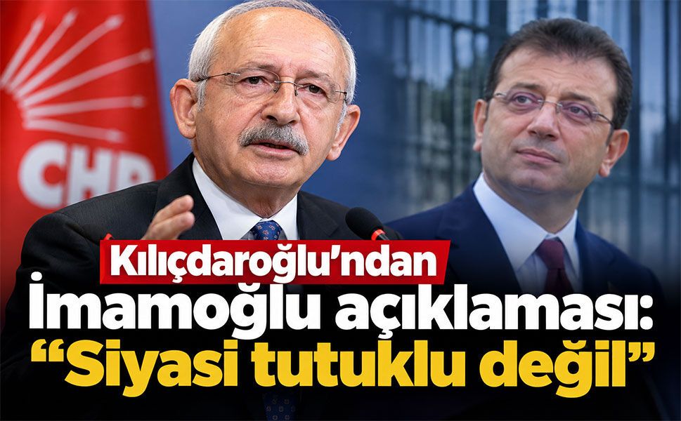 Kılıçdaroğlu’ndan İmamoğlu açıklaması: “Siyasi tutuklu değil”