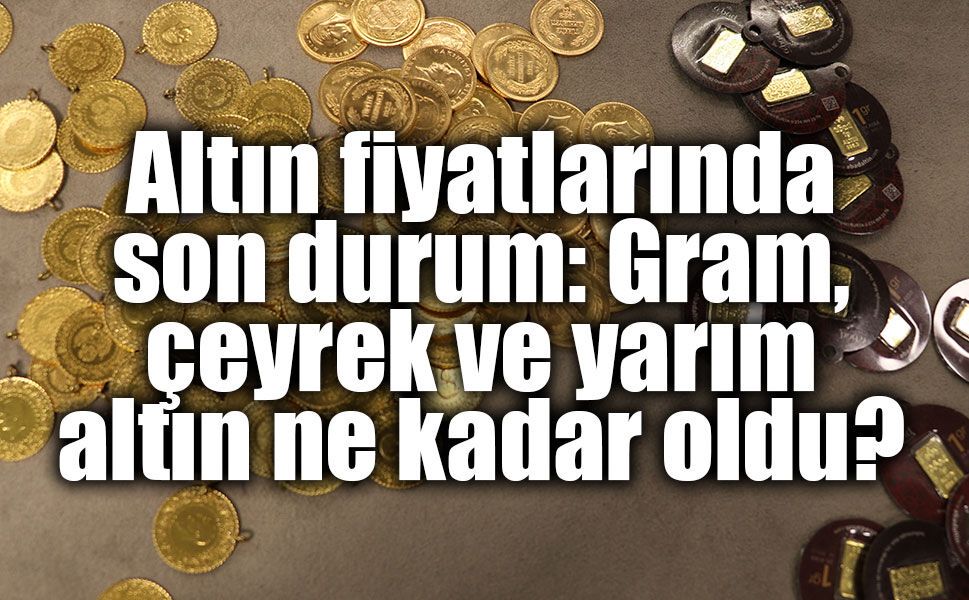 Altın fiyatlarında son durum: Gram, çeyrek ve yarım altın ne kadar oldu?