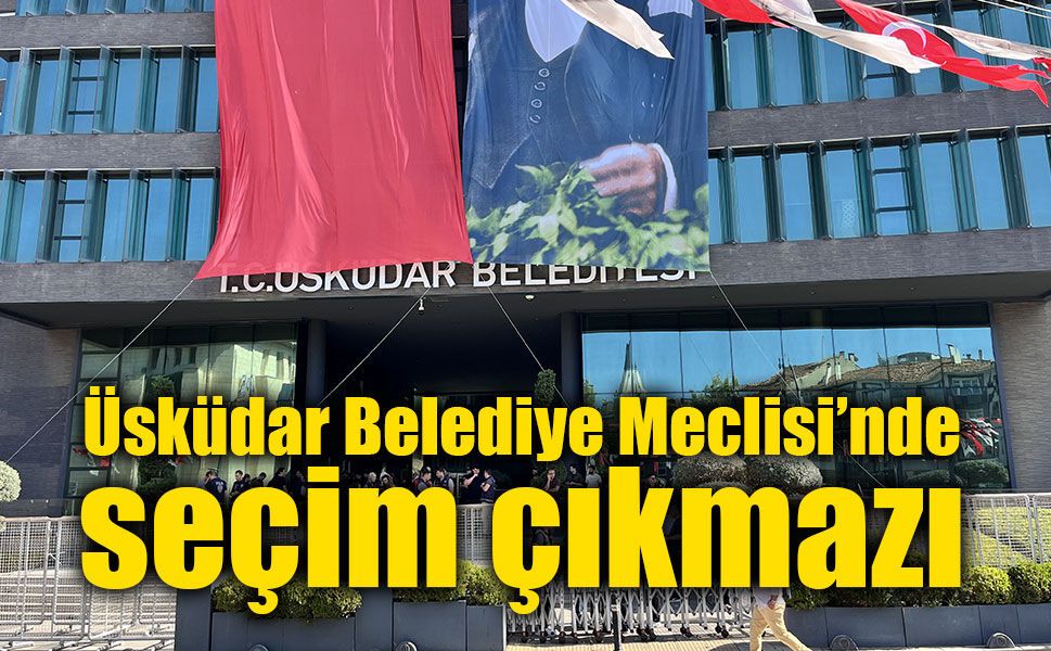 Üsküdar’da başkanvekili seçimi yapılamadı: Yeni tarih belli oldu
