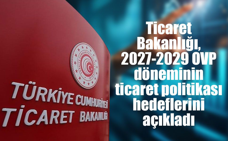 Ticaret Bakanlığı, 2027-2029 OVP döneminin ticaret politikası hedeflerini açıkladı
