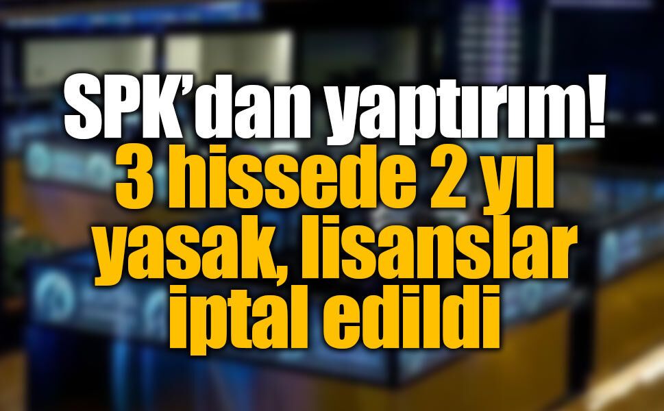 SPK’dan borsada ağır yaptırım: 3 hissede yasak, lisanslara iptal