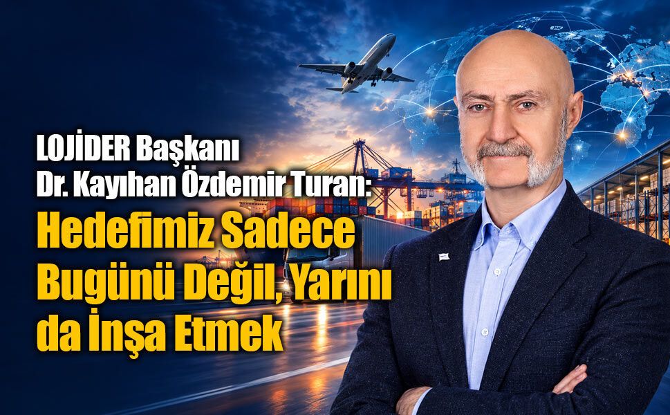 LOJİDER Başkanı Dr. Kayıhan Özdemir Turan: Hedefimiz Sadece Bugünü Değil, Yarını da İnşa Etmek