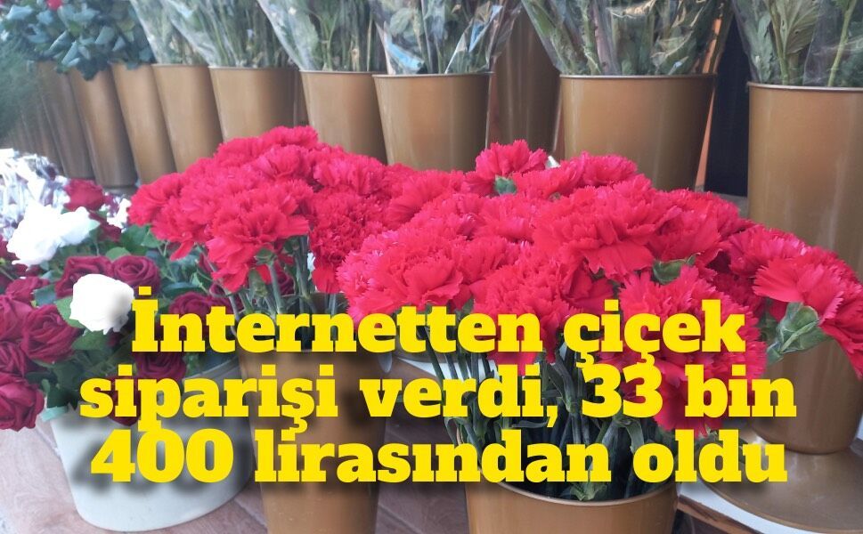 Çiçek siparişi verecekti, 33 bin 400 lirasından oldu!