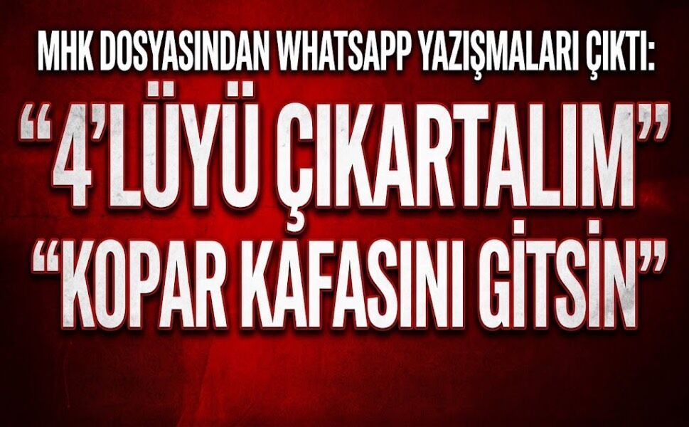 MHK dosyasından WhatsApp yazışmaları çıktı: “4’lüyü çıkartalım”, “Kopar kafasını gitsin”