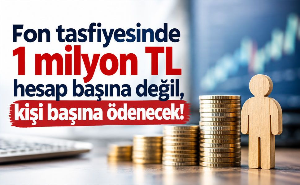 Fon tasfiyesinde 1 milyon TL hesap başına değil, kişi başına ödenecek!