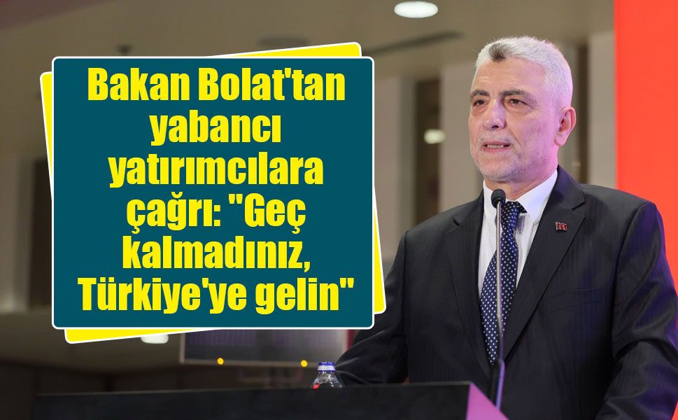 Bakan Bolat'tan yabancı yatırımcılara çağrı: "Geç kalmadınız, Türkiye'ye gelin"