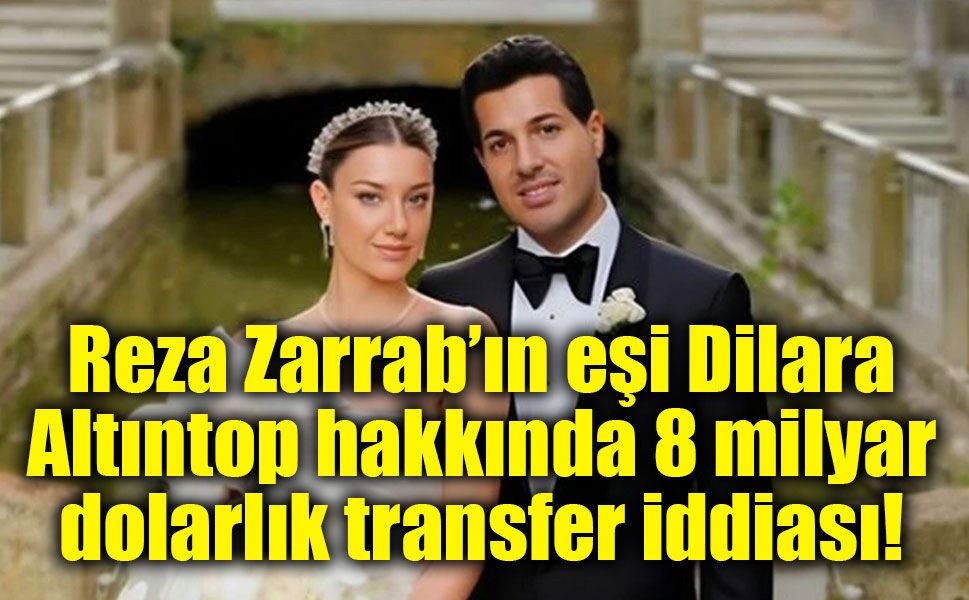 Reza Zarrab’ın eşi Dilara Altıntop hakkında 8 milyar dolarlık transfer iddiası!