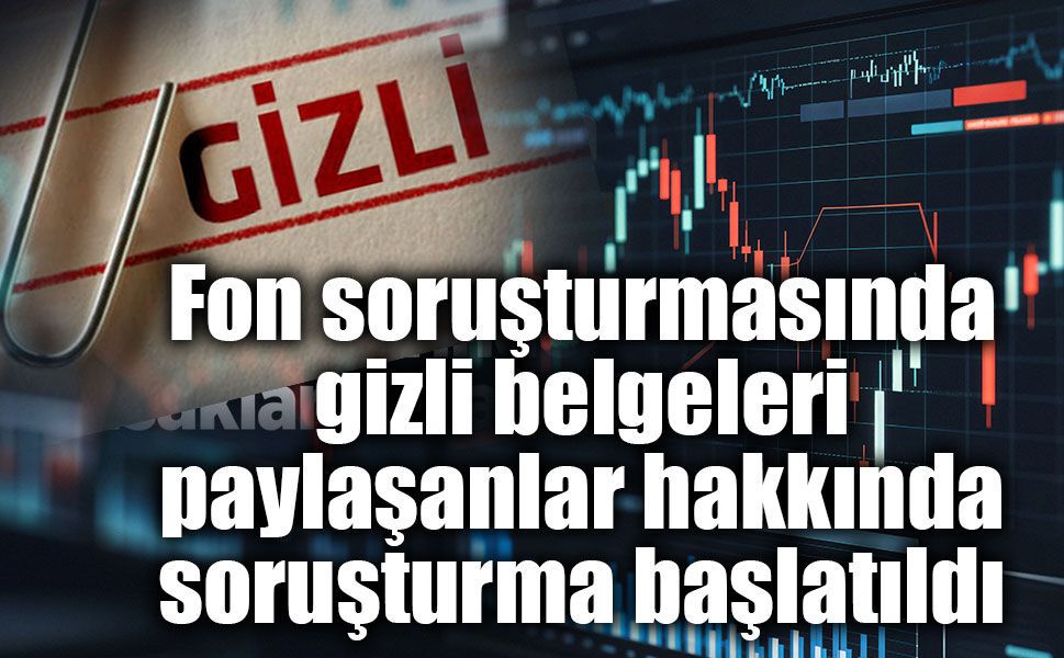 Fon soruşturmasında gizli belgeleri paylaşanlar hakkında soruşturma başlatıldı
