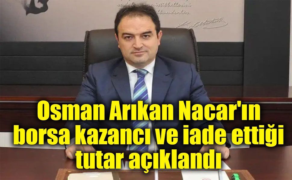 Osman Arıkan Nacar'ın borsa kazancı ve iade ettiği tutar açıklandı