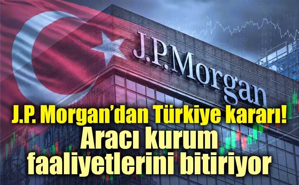 J.P. Morgan’dan Türkiye kararı! Aracı kurum faaliyetlerini bitiriyor