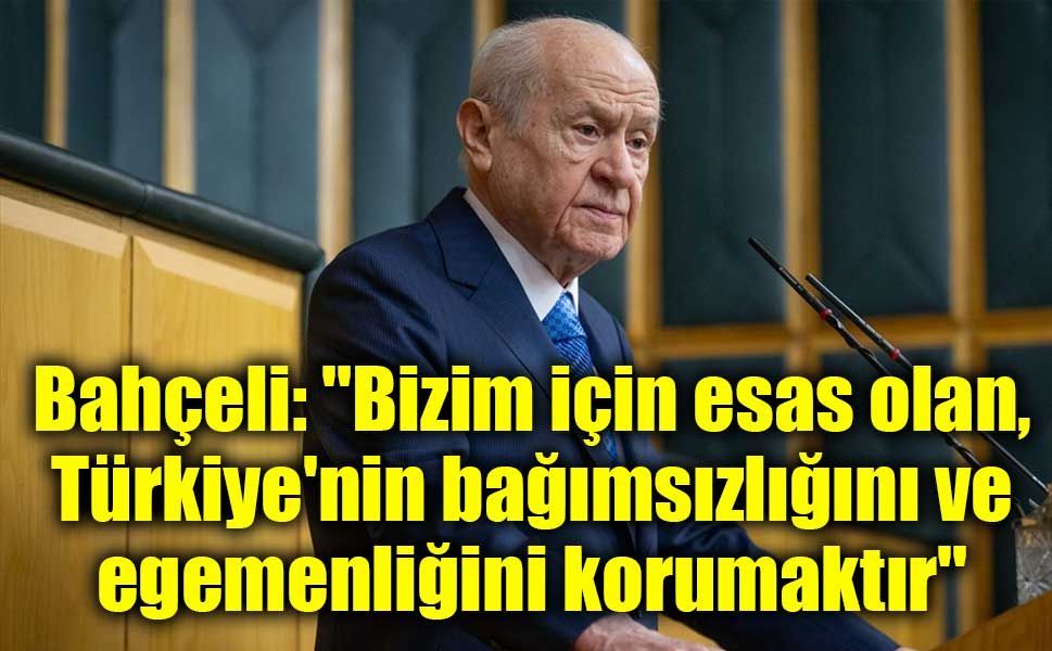 Bahçeli: "Bizim için esas olan, Türkiye'nin bağımsızlığını ve egemenliğini korumaktır"