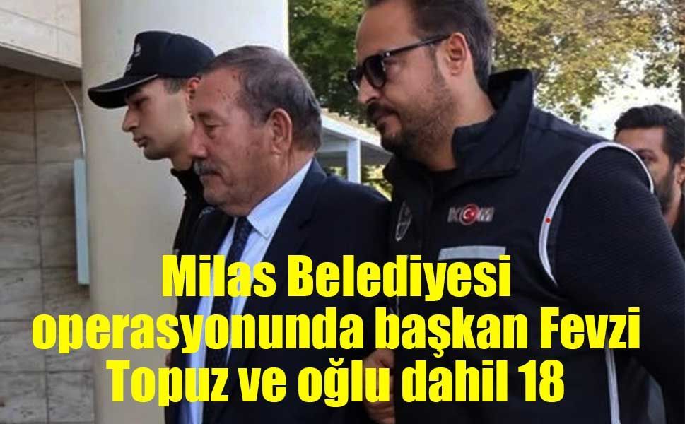 Milas Belediyesi operasyonunda başkan Fevzi Topuz ve oğlu dahil 18 tutuklama