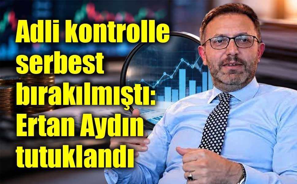 Adli kontrolle serbest bırakılmıştı: Fon soruşturmasında Ertan Aydın tutuklandı!
