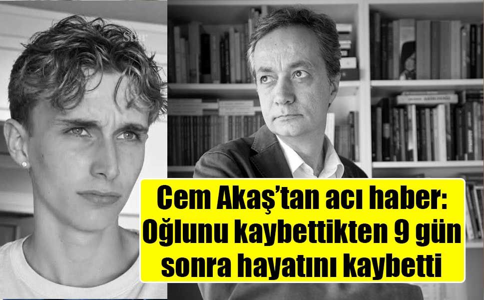 Cem Akaş, oğlunun ölümünden 9 gün sonra hayatını kaybetti