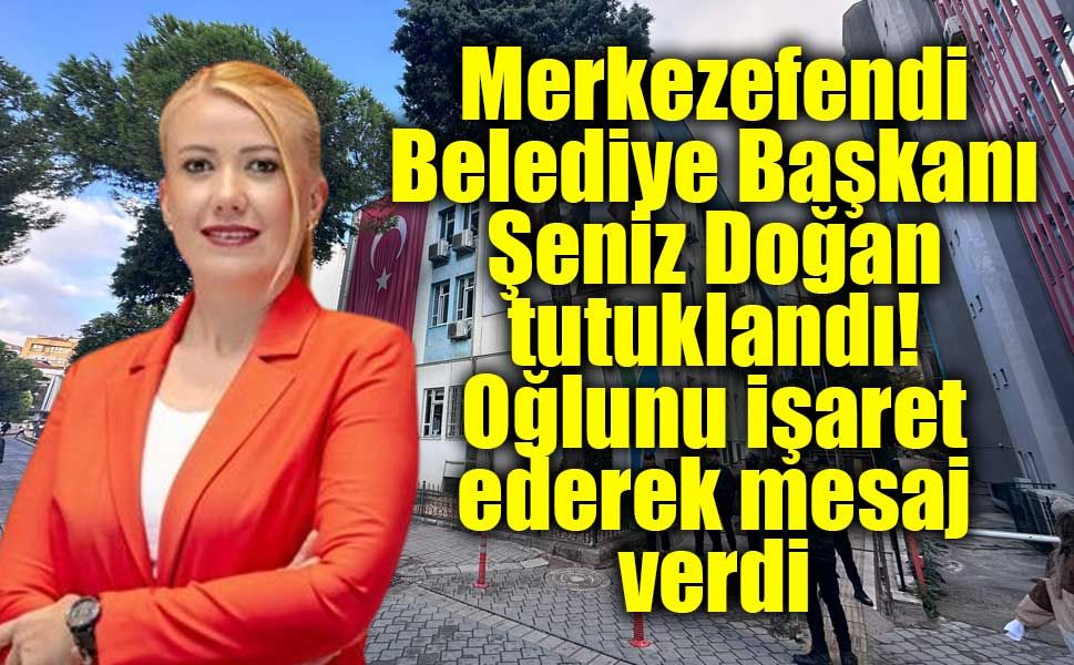 Merkezefendi Belediye Başkanı Şeniz Doğan tutuklandı! Oğlunu işaret ederek mesaj verdi