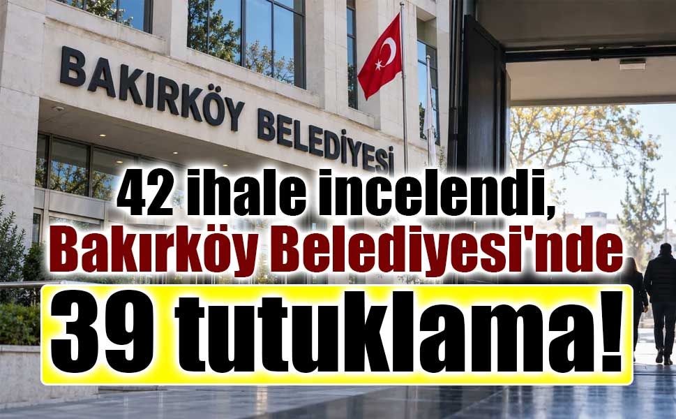 Bakırköy Belediyesi soruşturmasında 39 kişi tutuklandı!