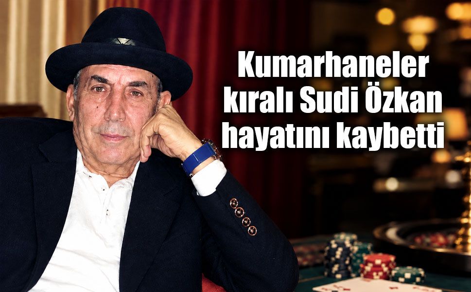 Kumarhaneler Kralı Sudi Özkan hayatını kaybetti: Dünya ona da kalmadı
