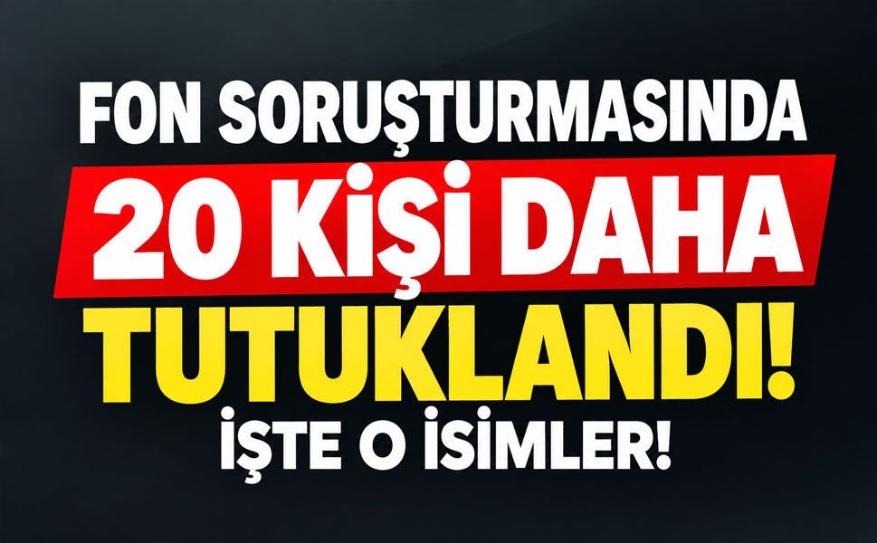 Fon soruşturmasında 20 yeni tutuklama! Tutuklanan isimler belli oldu