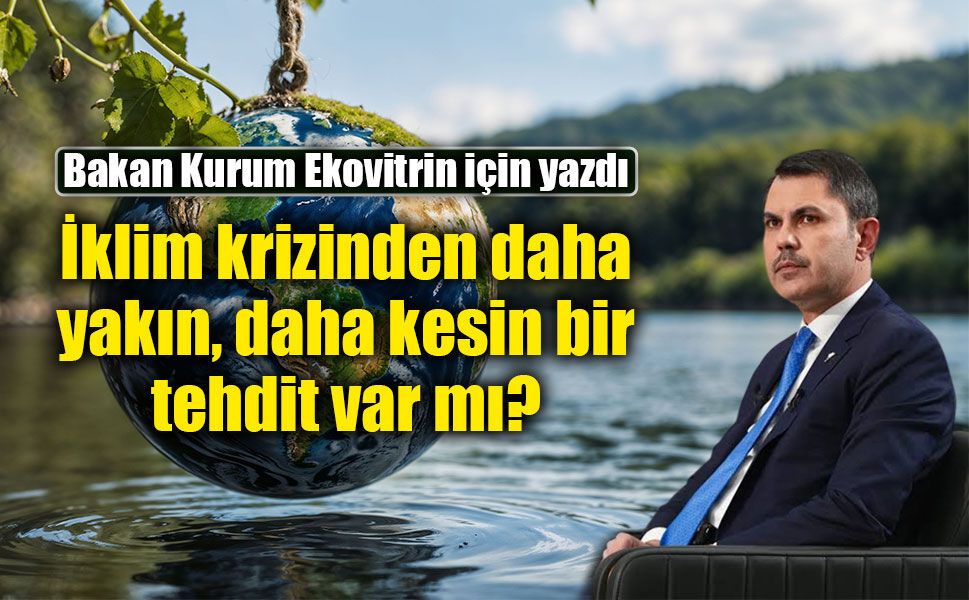 Bakan Kurum Ekovitrin için yazdı: İklim krizinden daha yakın, daha kesin bir tehdit var mı?