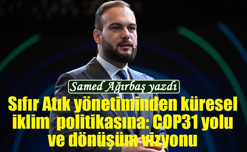 Samed Ağırbaş yazdı: Sıfır Atık yönetiminden küresel iklim  politikasına: COP31 yolu ve dönüşüm vizyonu