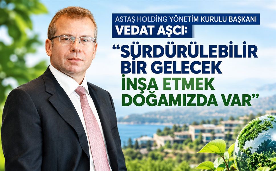 VEDAT AŞCI: "SÜRDÜRÜLEBİLİR BİR GELECEK  İNŞA ETMEK DOĞAMIZDA VAR"
