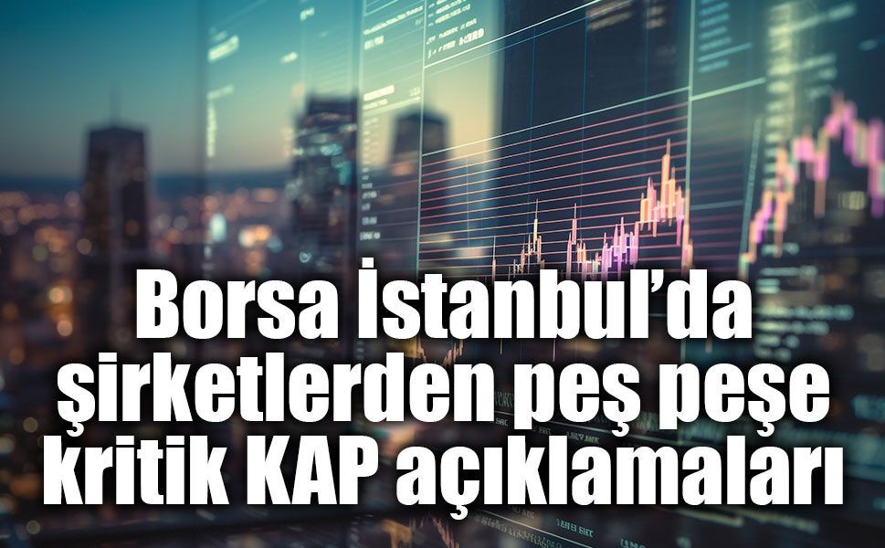 Borsa İstanbul’da şirketlerden peş peşe kritik KAP açıklamaları