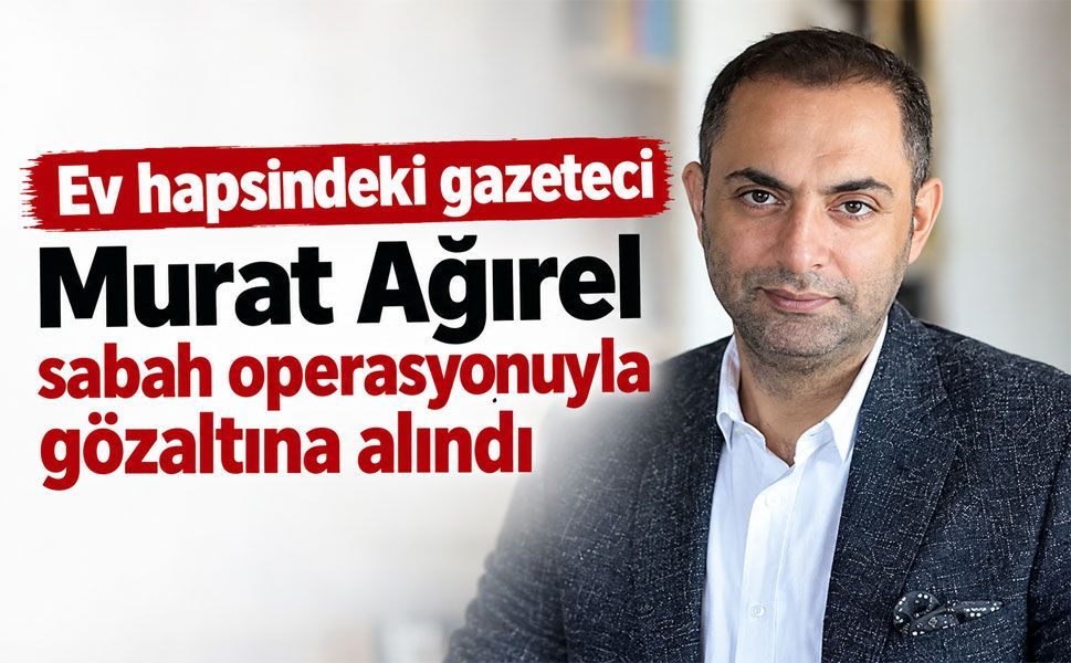 Ev hapsindeki gazeteci Murat Ağırel gözaltına alındı