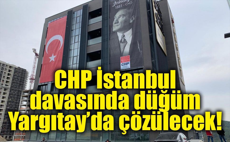 CHP İstanbul İl Başkanlığı davasında yeni tarih belli oldu